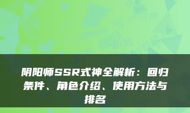 阴阳师SSR式神全解析：回归条件、角色介绍、使用方法与排名
