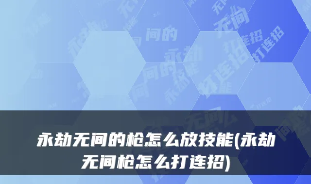 永劫无间的枪怎么放技能(永劫无间枪怎么打连招)