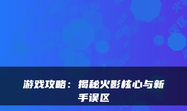 游戏攻略:揭秘火影核心与新手误区