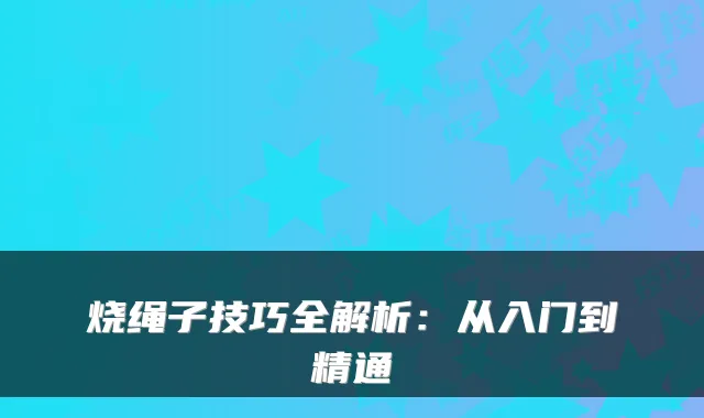 烧绳子技巧全解析：从入门到精通
