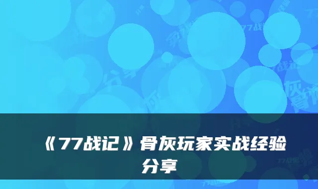 《77战记》骨灰玩家实战经验分享