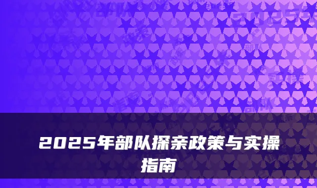 2025年部队探亲政策与实操指南