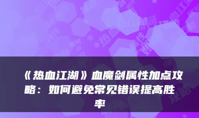 《热血江湖》血魔剑属性加点攻略：如何避免常见错误提高胜率