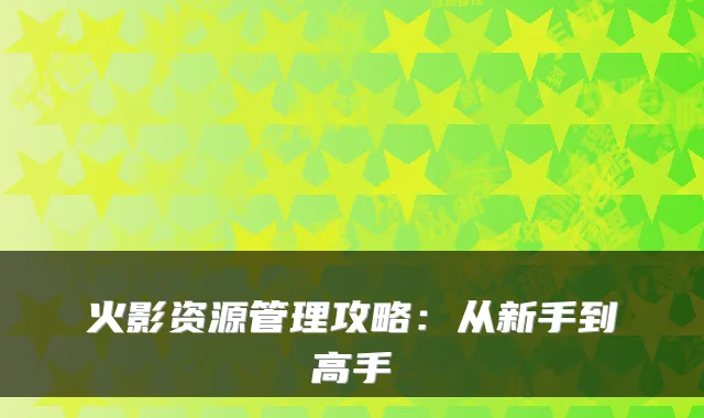 火影资源管理攻略：从新手到高手