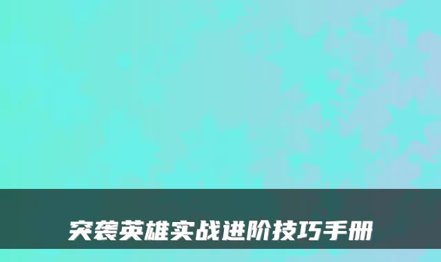 突袭英雄实战进阶技巧手册