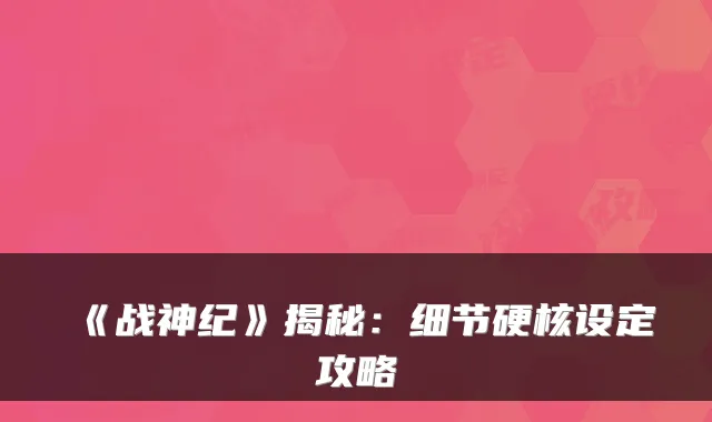 《战神纪》揭秘：细节硬核设定攻略