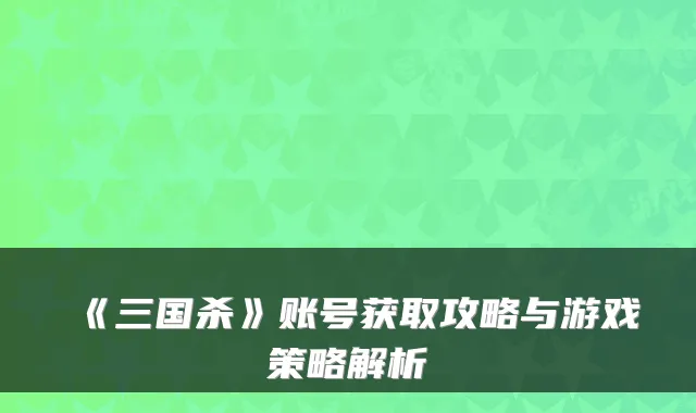 《三国杀》账号获取攻略与游戏策略解析