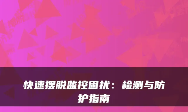快速摆脱监控困扰:检测与防护指南