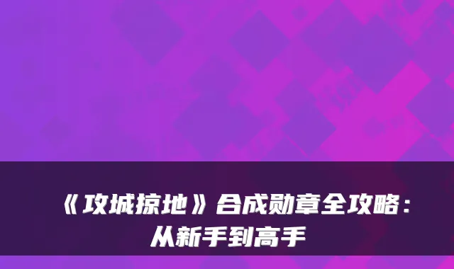 《攻城掠地》合成勋章全攻略：从新手到高手