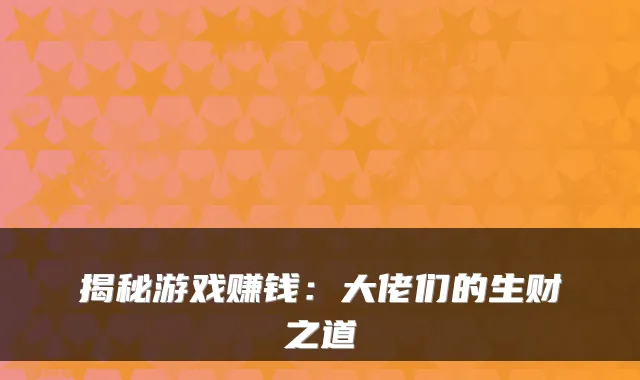 揭秘游戏赚钱：大佬们的生财之道