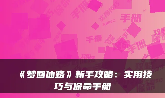 《梦回仙路》新手攻略：实用技巧与保命手册