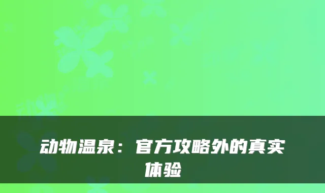 动物温泉：官方攻略外的真实体验