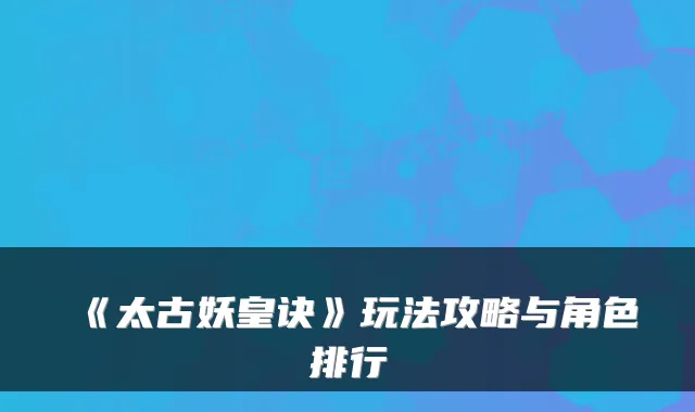 《太古妖皇诀》玩法攻略与角色排行
