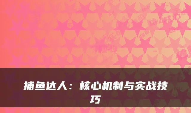 捕鱼达人:核心机制与实战技巧
