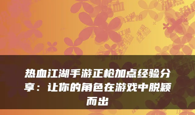 热血江湖手游正枪加点经验分享：让你的角色在游戏中脱颖而出