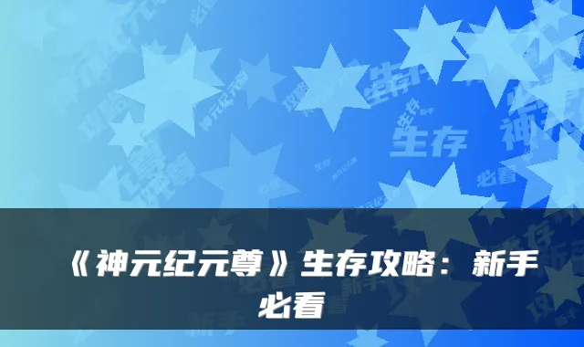 《神元纪元尊》生存攻略：新手必看