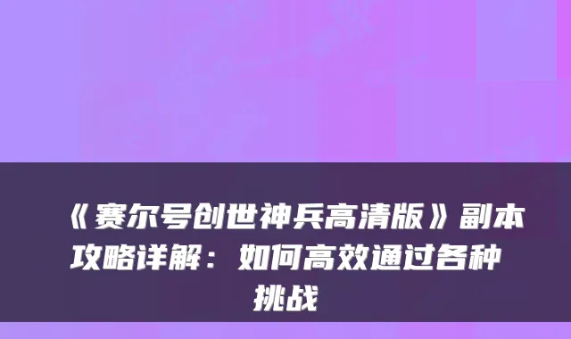 《赛尔号创世神兵高清版》副本攻略详解:如何高效通过各种挑战