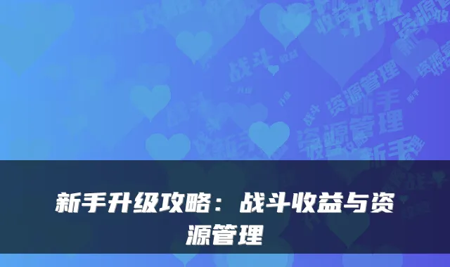 新手升级攻略：战斗收益与资源管理