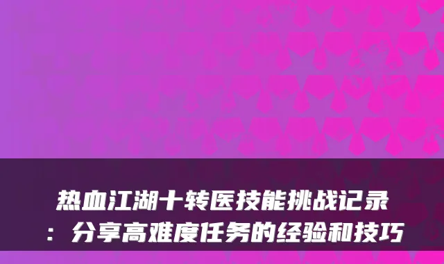 热血江湖十转医技能挑战记录：分享高难度任务的经验和技巧
