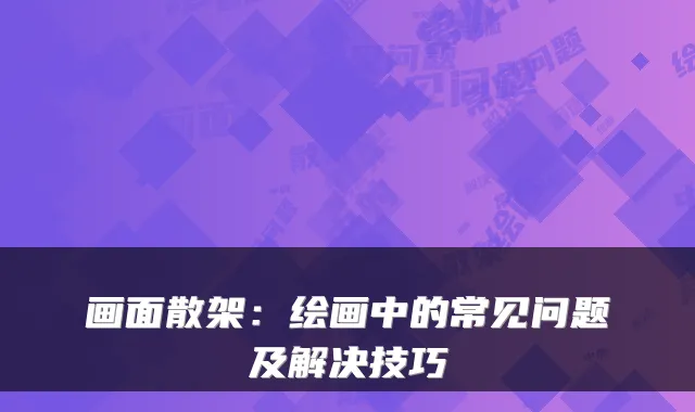 画面散架：绘画中的常见问题及解决技巧