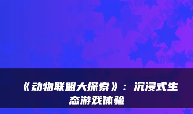 《动物联盟大探索》：沉浸式生态游戏体验