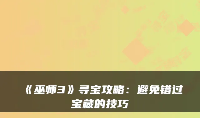 《巫师3》寻宝攻略:避免错过宝藏的技巧