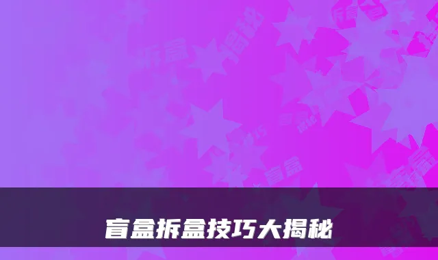 盲盒拆盒技巧大揭秘