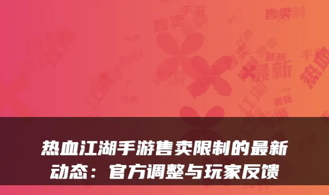 热血江湖手游售卖限制的最新动态：官方调整与玩家反馈