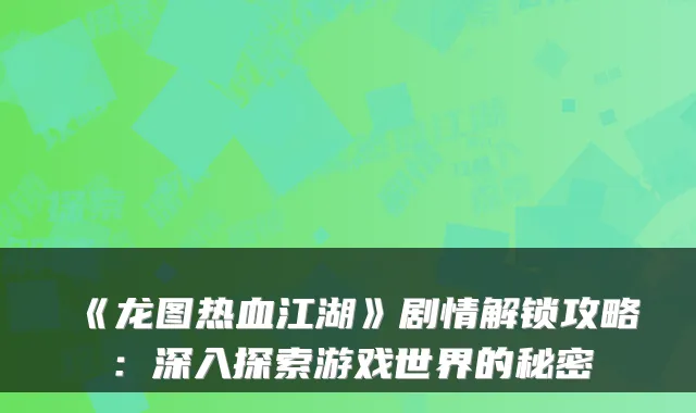 《龙图热血江湖》剧情解锁攻略：深入探索游戏世界的秘密