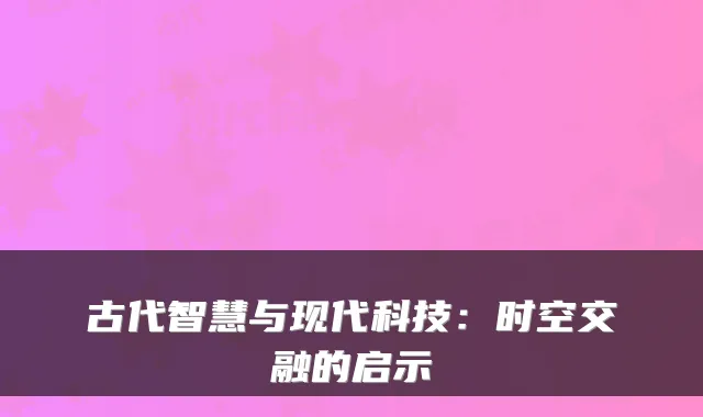 古代智慧与现代科技：时空交融的启示