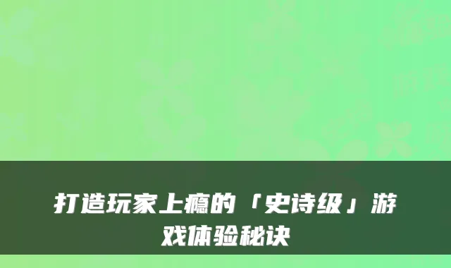 打造玩家上瘾的「史诗级」游戏体验秘诀