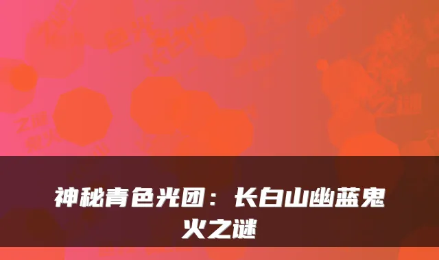 神秘青色光团：长白山幽蓝鬼火之谜