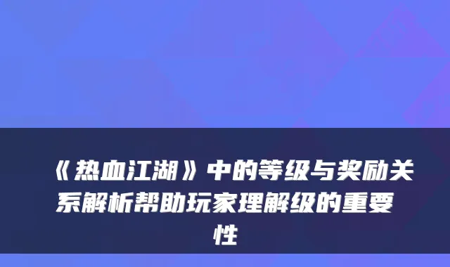 《热血江湖》中的等级与奖励关系解析帮助玩家理解级的重要性