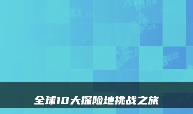 全球10大探险地挑战之旅