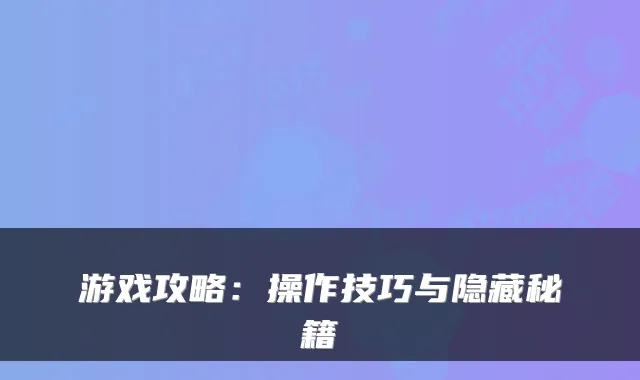 游戏攻略：操作技巧与隐藏秘籍