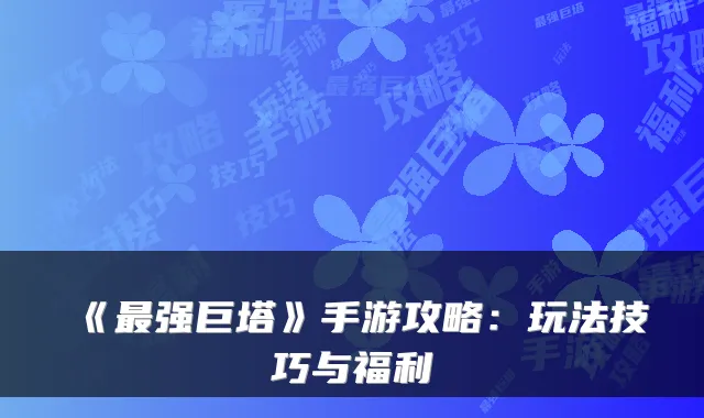 《强巨塔》手游攻略：玩法技巧与福利