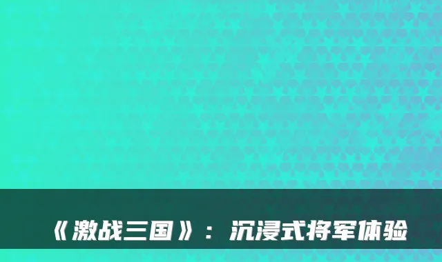 《激战三国》：沉浸式将军体验