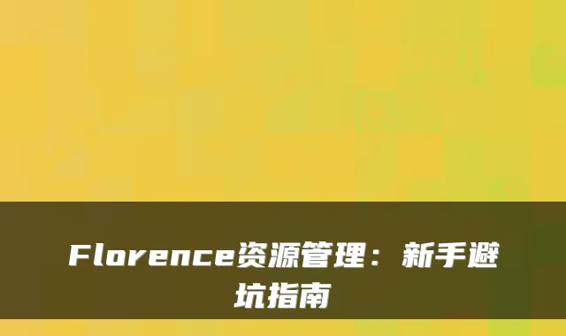 Florence资源管理：新手避坑指南