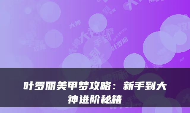 叶罗丽美甲梦攻略:新手到大神进阶秘籍