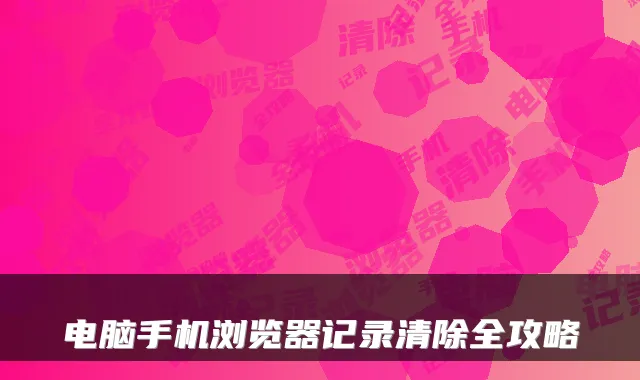电脑手机浏览器记录清除全攻略