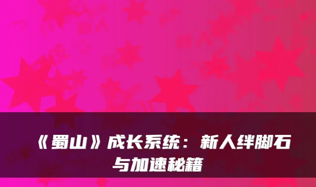 《蜀山》成长系统:新人绊脚石与加速秘籍