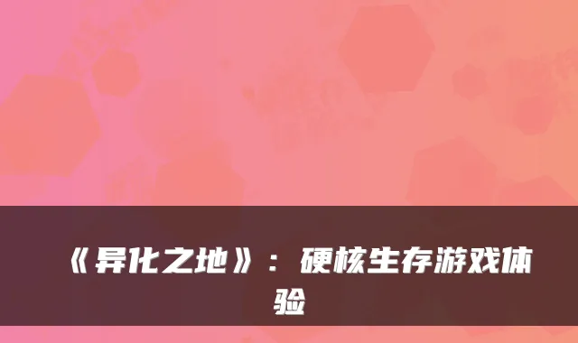 《异化之地》：硬核生存游戏体验