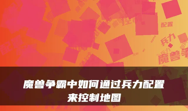 魔兽争霸中如何通过兵力配置来控制地图