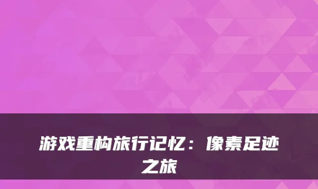 游戏重构旅行记忆：像素足迹之旅