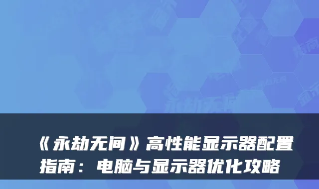 《永劫无间》高性能显示器配置指南:电脑与显示器优化攻略