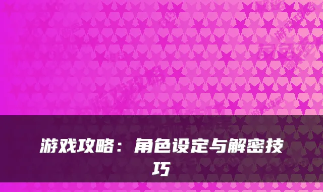 游戏攻略：角色设定与解密技巧