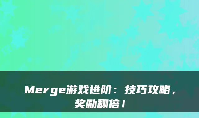 Merge游戏进阶：技巧攻略，奖励翻倍！