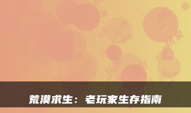 荒漠求生：老玩家生存指南