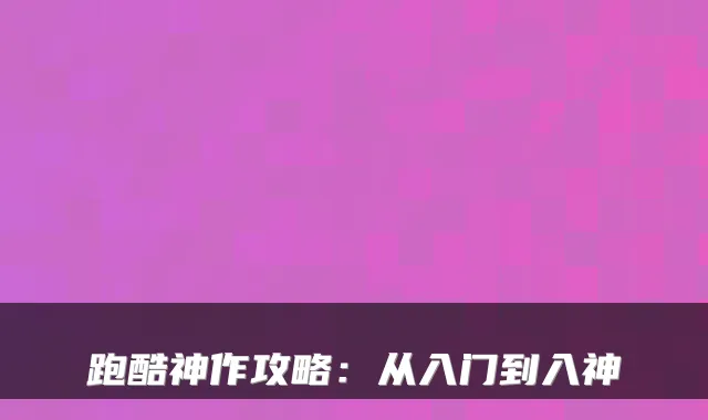 跑酷神作攻略：从入门到入神