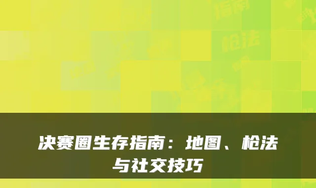 决赛圈生存指南：地图、枪法与社交技巧